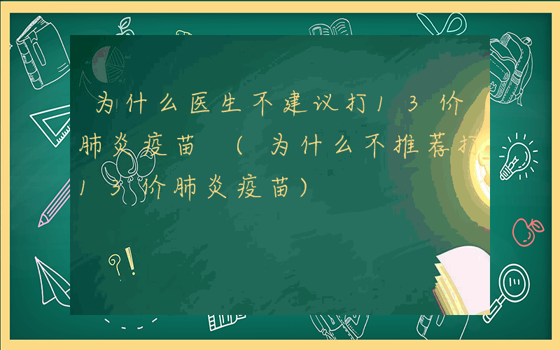 为什么医生不建议打13价肺炎疫苗 (为什么不推荐打13价肺炎疫苗)